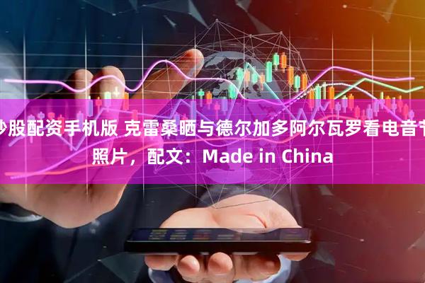 炒股配资手机版 克雷桑晒与德尔加多阿尔瓦罗看电音节照片，配文：Made in China