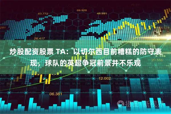 炒股配资股票 TA：以切尔西目前糟糕的防守表现，球队的英超争冠前景并不乐观
