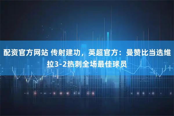 配资官方网站 传射建功，英超官方：曼赞比当选维拉3-2热刺全场最佳球员