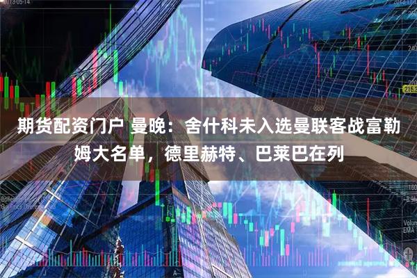 期货配资门户 曼晚：舍什科未入选曼联客战富勒姆大名单，德里赫特、巴莱巴在列