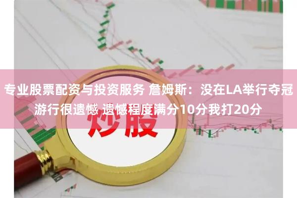 专业股票配资与投资服务 詹姆斯：没在LA举行夺冠游行很遗憾 遗憾程度满分10分我打20分