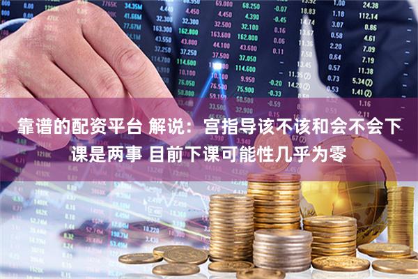 靠谱的配资平台 解说：宫指导该不该和会不会下课是两事 目前下课可能性几乎为零