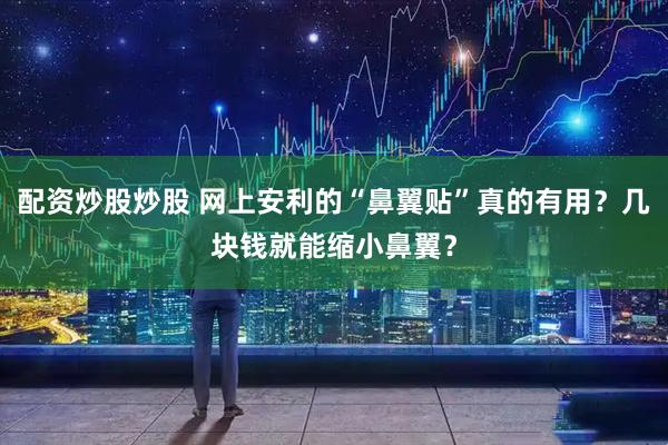 配资炒股炒股 网上安利的“鼻翼贴”真的有用?几块钱就能缩小鼻翼?